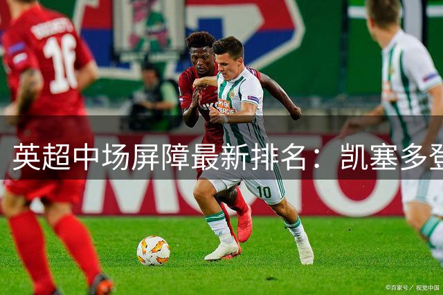 英超中场屏障最新排名：凯塞多登顶拦截王 赖斯未进前三